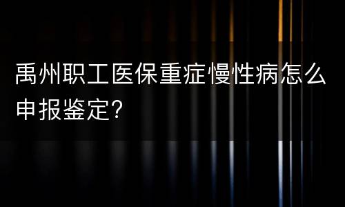 禹州职工医保重症慢性病怎么申报鉴定?