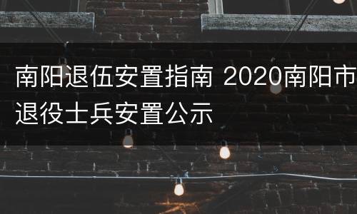 南阳退伍安置指南 2020南阳市退役士兵安置公示