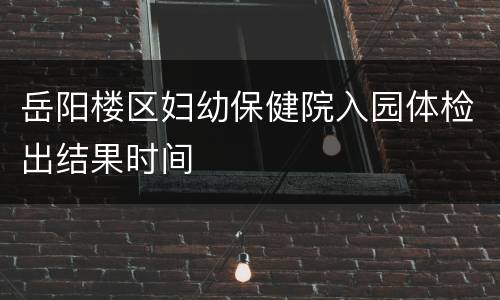 岳阳楼区妇幼保健院入园体检出结果时间