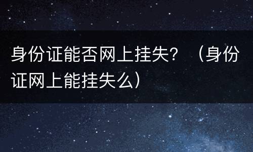 身份证能否网上挂失？（身份证网上能挂失么）