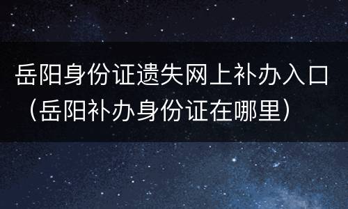 岳阳身份证遗失网上补办入口（岳阳补办身份证在哪里）