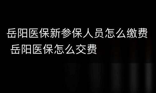 岳阳医保新参保人员怎么缴费 岳阳医保怎么交费