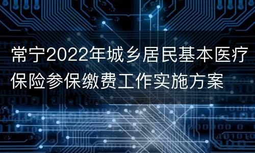 常宁2022年城乡居民基本医疗保险参保缴费工作实施方案