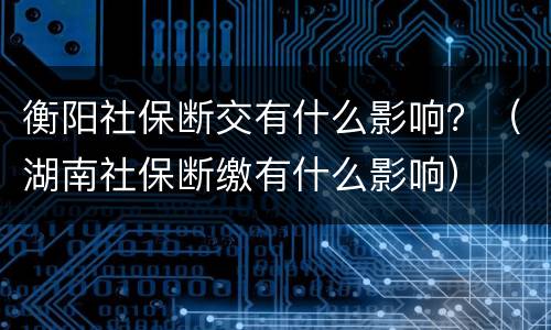 衡阳社保断交有什么影响？（湖南社保断缴有什么影响）