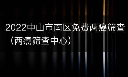 2022中山市南区免费两癌筛查（两癌筛查中心）