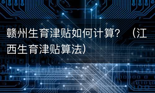 赣州生育津贴如何计算？（江西生育津贴算法）