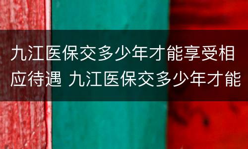 九江医保交多少年才能享受相应待遇 九江医保交多少年才能享受相应待遇呢
