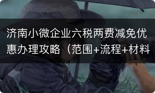 济南小微企业六税两费减免优惠办理攻略（范围+流程+材料+地点）