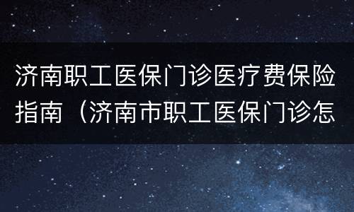 济南职工医保门诊医疗费保险指南（济南市职工医保门诊怎么报销）