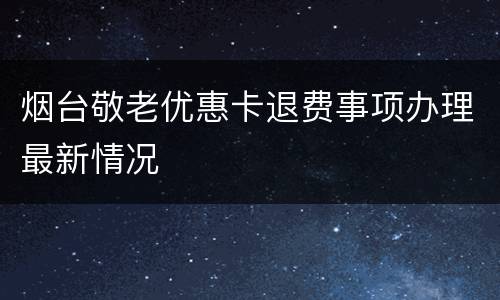 烟台敬老优惠卡退费事项办理最新情况