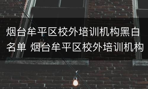 烟台牟平区校外培训机构黑白名单 烟台牟平区校外培训机构黑白名单有哪些
