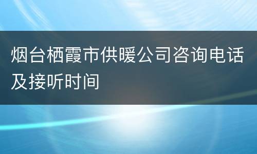烟台栖霞市供暖公司咨询电话及接听时间