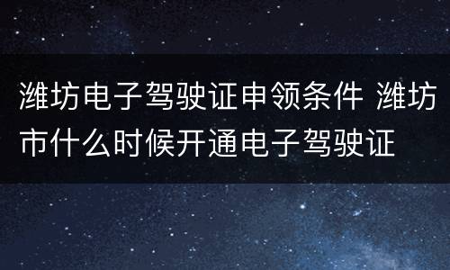 潍坊电子驾驶证申领条件 潍坊市什么时候开通电子驾驶证
