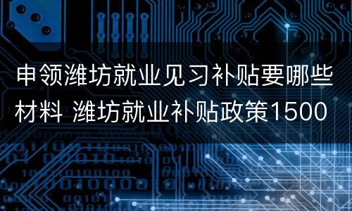 申领潍坊就业见习补贴要哪些材料 潍坊就业补贴政策1500