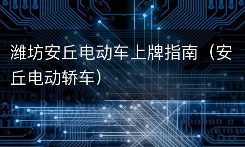 潍坊安丘电动车上牌指南（安丘电动轿车）