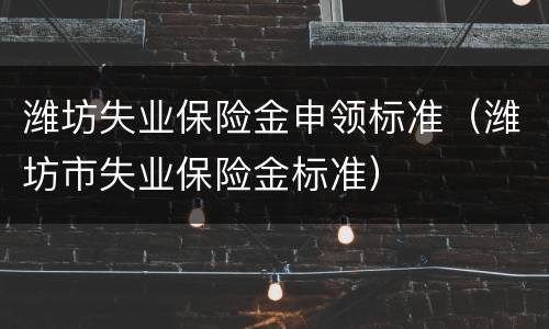潍坊失业保险金申领标准（潍坊市失业保险金标准）