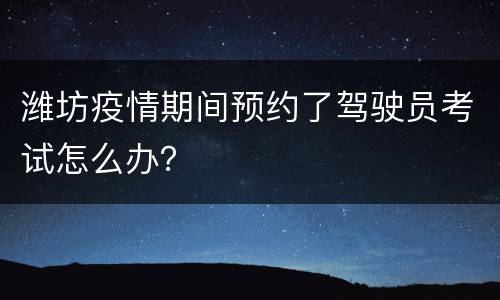 潍坊疫情期间预约了驾驶员考试怎么办？