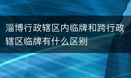 淄博行政辖区内临牌和跨行政辖区临牌有什么区别