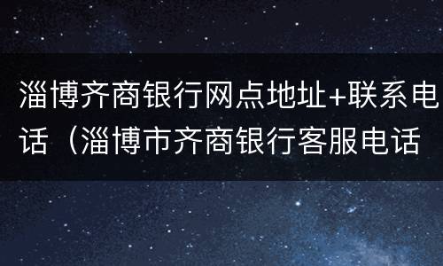 淄博齐商银行网点地址+联系电话（淄博市齐商银行客服电话）