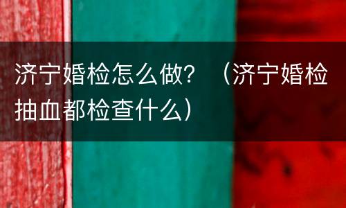 济宁婚检怎么做？（济宁婚检抽血都检查什么）