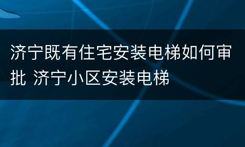 济宁既有住宅安装电梯如何审批 济宁小区安装电梯