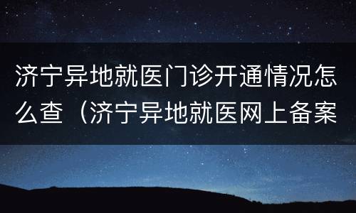 济宁异地就医门诊开通情况怎么查（济宁异地就医网上备案）