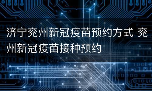 济宁兖州新冠疫苗预约方式 兖州新冠疫苗接种预约