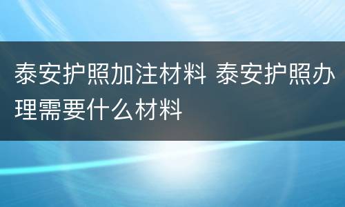 泰安护照加注材料 泰安护照办理需要什么材料