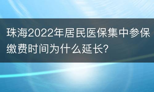 珠海2022年居民医保集中参保缴费时间为什么延长？