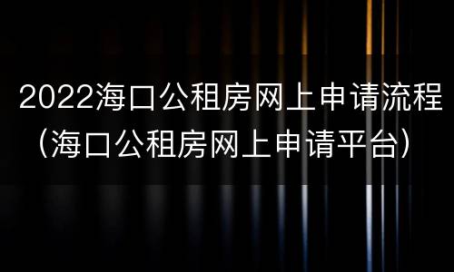 2022海口公租房网上申请流程（海口公租房网上申请平台）
