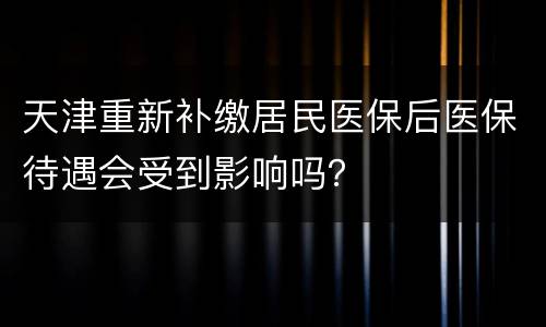 天津重新补缴居民医保后医保待遇会受到影响吗？