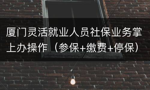 厦门灵活就业人员社保业务掌上办操作（参保+缴费+停保）