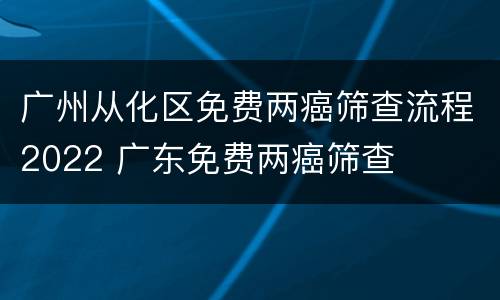 广州从化区免费两癌筛查流程2022 广东免费两癌筛查