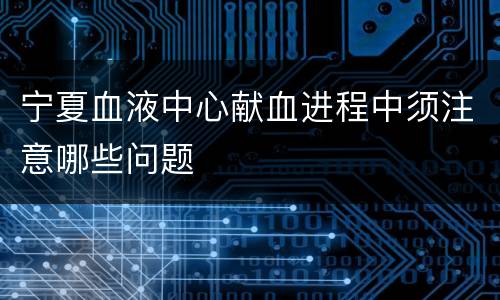 宁夏血液中心献血进程中须注意哪些问题