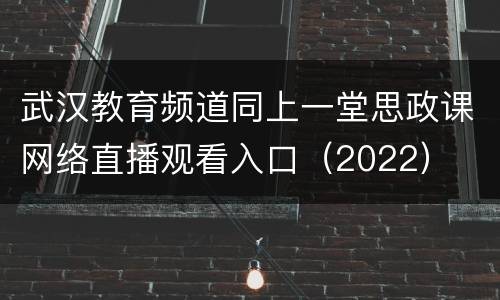 武汉教育频道同上一堂思政课网络直播观看入口（2022）