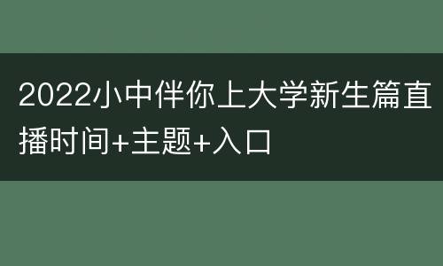 2022小中伴你上大学新生篇直播时间+主题+入口