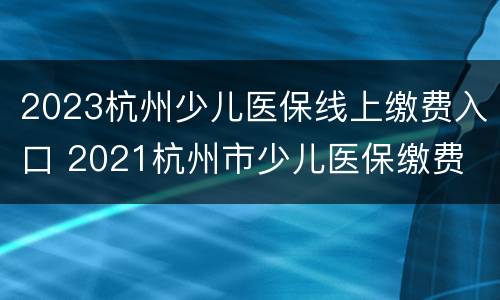 2023杭州少儿医保线上缴费入口 2021杭州市少儿医保缴费