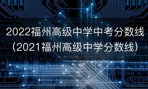 2022福州高级中学中考分数线（2021福州高级中学分数线）