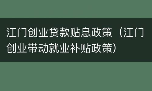 江门创业贷款贴息政策（江门创业带动就业补贴政策）