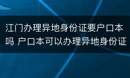 江门办理异地身份证要户口本吗 户口本可以办理异地身份证吗