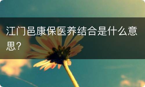 江门邑康保医养结合是什么意思?