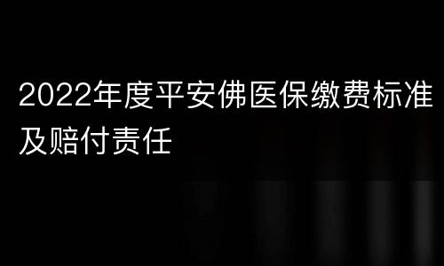 2022年度平安佛医保缴费标准及赔付责任
