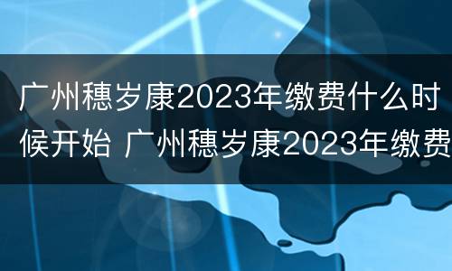 广州穗岁康2023年缴费什么时候开始 广州穗岁康2023年缴费什么时候开始交的