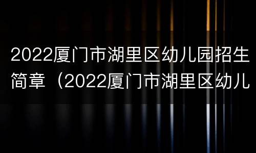 2022厦门市湖里区幼儿园招生简章（2022厦门市湖里区幼儿园招生简章公告）