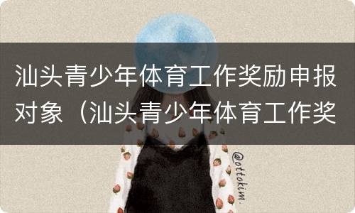 汕头青少年体育工作奖励申报对象（汕头青少年体育工作奖励申报对象是什么）