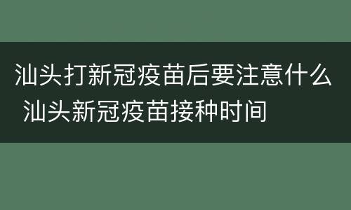 汕头打新冠疫苗后要注意什么 汕头新冠疫苗接种时间