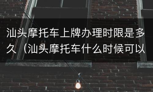 汕头摩托车上牌办理时限是多久（汕头摩托车什么时候可以入牌）