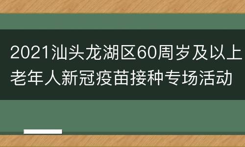 2021汕头龙湖区60周岁及以上老年人新冠疫苗接种专场活动
