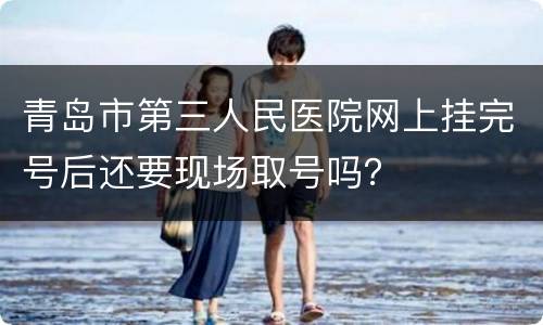 青岛市第三人民医院网上挂完号后还要现场取号吗？