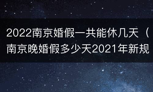2022南京婚假一共能休几天（南京晚婚假多少天2021年新规定）